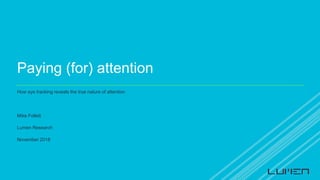 Paying (for) attention
How eye tracking reveals the true nature of attention
Mike Follett
Lumen Research
November 2018
 