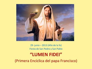 29- junio – 2013 (Año de la fe)
Fiesta de San Pedro y San Pablo
“LUMEN FIDEI”
(Primera Encíclica del papa Francisco)
 