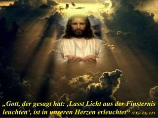 „Gott, der gesagt hat: ‚Lasst Licht aus der Finsternis
leuchten‘, ist in unseren Herzen erleuchtet“ (2 Kor 4,6). LF1
 