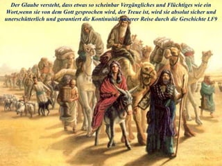 Der Glaube versteht, dass etwas so scheinbar Vergängliches und Flüchtiges wie ein
Wort,wenn sie von dem Gott gesprochen wird, der Treue ist, wird sie absolut sicher und
unerschütterlich und garantiert die Kontinuität unserer Reise durch die Geschichte LF9
 