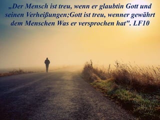 „Der Mensch ist treu, wenn er glaubtin Gott und
seinen Verheißungen;Gott ist treu, wenner gewährt
dem Menschen Was er versprochen hat". LF10
 