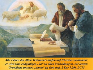 Alle Fäden des Alten Testaments laufen auf Christus zusammen;
er wird zum endgültigen „Ja“ zu allen Verheißungen, zur letzten
Grundlage unseres „Amen“ zu Gott (vgl. 2 Kor 1,20). LC15
 