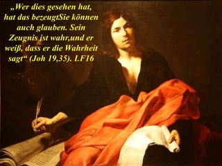 „Wer dies gesehen hat,
hat das bezeugtSie können
auch glauben. Sein
Zeugnis ist wahr,und er
weiß, dass er die Wahrheit
sagt“ (Joh 19,35). LF16
 