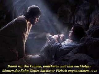 Damit wir ihn kennen, annehmen und ihm nachfolgen
können,der Sohn Gottes hat unser Fleisch angenommen. LF18
 