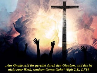 „Aus Gnade seid ihr gerettet durch den Glauben, und das ist
nicht euer Werk, sondern Gottes Gabe“ (Eph 2,8). LF19
 