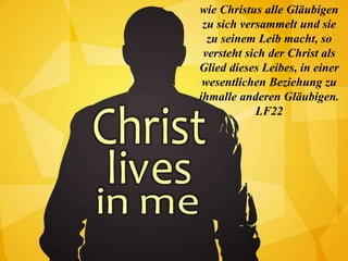 wie Christus alle Gläubigen
zu sich versammelt und sie
zu seinem Leib macht, so
versteht sich der Christ als
Glied dieses Leibes, in einer
wesentlichen Beziehung zu
ihmalle anderen Gläubigen.
LF22
 