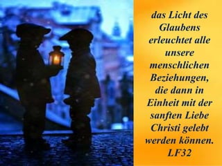 das Licht des
Glaubens
erleuchtet alle
unsere
menschlichen
Beziehungen,
die dann in
Einheit mit der
sanften Liebe
Christi gelebt
werden können.
LF32
 