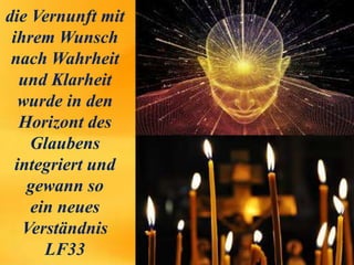 die Vernunft mit
ihrem Wunsch
nach Wahrheit
und Klarheit
wurde in den
Horizont des
Glaubens
integriert und
gewann so
ein neues
Verständnis
LF33
 