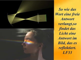 So wie das
Wort eine freie
Antwort
verlangt,so
findet das
Licht eine
Antwort im
Bild, das es
reflektiert.
LF33
 