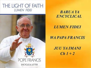 BARUA YA
ENCYCLICAL
LUMEN FIDEI
WA PAPA FRANCIS
JUU YA IMANI
Ch 1 + 2
 