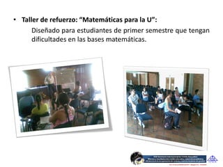 • Taller de refuerzo: “Matemáticas para la U”:
      Diseñado para estudiantes de primer semestre que tengan
      dificultades en las bases matemáticas.
 