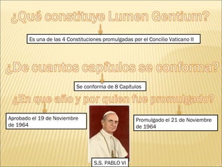 Es una de las 4 Constituciones promulgadas por el Concilio Vaticano II
Se conforma de 8 Capítulos
Aprobado el 19 de Noviembre
de 1964
Promulgado el 21 de Noviembre
de 1964
S.S. PABLO VI
 