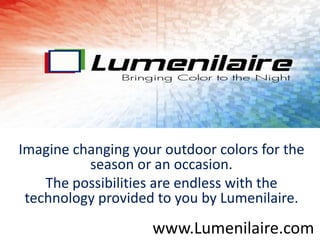 Imagine changing your outdoor colors for the
          season or an occasion.
    The possibilities are endless with the
 technology provided to you by Lumenilaire.
                    www.Lumenilaire.com
 