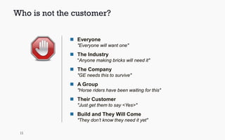 11
Who is not the customer?
 Everyone
"Everyone will want one"
 The Industry
"Anyone making bricks will need it"
 The C...