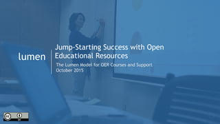 1
lumen
Jump-Starting Success with Open
Educational Resources
The Lumen Model for OER Courses and Support
October 2015
 