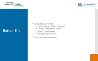 Bottom line
 Managing Java yourself
 Labor intensive – who has the time?
 Changes with each new version
 Requires fragile scripts
 No reporting/monitoring
 There must be a better way…
 