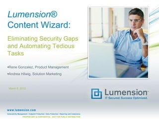 Lumension®
Content Wizard:
Eliminating Security Gaps
and Automating Tedious
Tasks

•Rene Gonzalez, Product Management
•Andrea Hilwig, Solution Marketing



March 6, 2012




          PROPRIETARY & CONFIDENTIAL - NOT FOR PUBLIC DISTRIBUTION
 