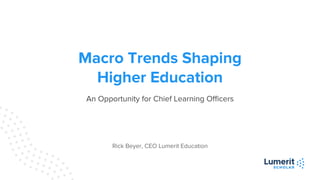 Macro Trends Shaping
Higher Education
An Opportunity for Chief Learning Officers
Rick Beyer, CEO Lumerit Education
 