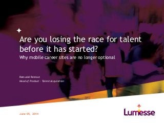 Are you losing the race for talent
before it has started?
Why mobile career sites are no longer optional
June 05, 2014
Romuald Restout
Head of Product – Talent Acquisition
 