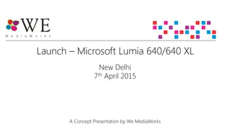 Launch – Microsoft Lumia 640/640 XL
New Delhi
7th April 2015
A Concept Presentation by We MediaWorks
 