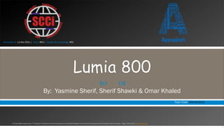 Instructed on: 11-Nov-2011 | Topic: #03 | Update My Knowledge: #01




                                                                                           Lumia 800
                                                                                                                                —                        –
                                                  By: Yasmine Sherif, Sherif Shawki & Omar Khaled
                                                                                                                                                                                                      Topic Code: APS-02-2012




        All Copy Rights Saved to the 7th Students’ Conference on Communication and Information Based in the Faculty of Computers and Information Cairo University – Egypt 2011/2012 www.scci-cu.com

                                                                                                                                                                                                                                1
 