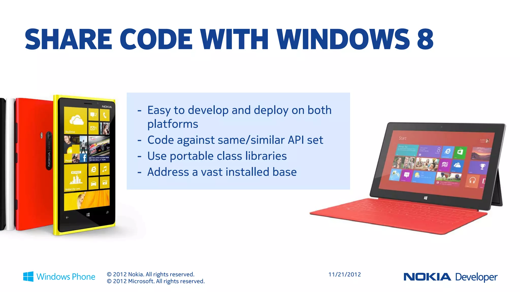 GO GLOBAL – EXPANDED
FOOTPRINT
 Support for 50 languages
    • Up from 24 languages in Windows Phone 7
    • Includes support for right-to-left languages

 Develop from and for over 180 countries
    • Up from 36 / 63
    • Applies also to Windows Phone 7 family




           © 2012 Nokia. All rights reserved.        11/21/2012
           © 2012 Microsoft. All rights reserved.
 
