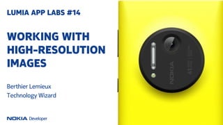 WORKING WITH
HIGH-RESOLUTION
IMAGES
LUMIA APP LABS #14
Berthier Lemieux
Technology Wizard
 