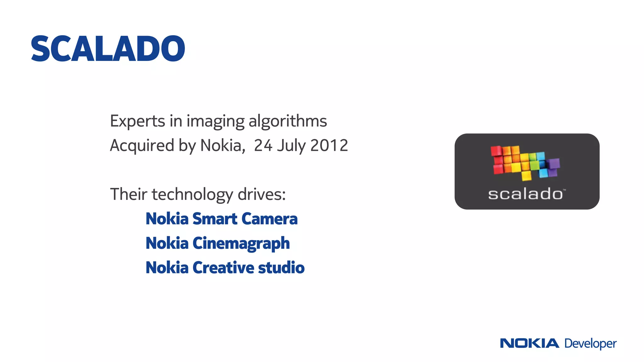 Experts in imaging algorithms
Acquired by Nokia, 24 July 2012
Their technology drives:
Nokia Smart Camera
Nokia Cinemagraph
Nokia Creative studio
SCALADO
 