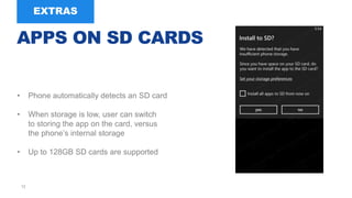 12
• Phone automatically detects an SD card
• When storage is low, user can switch
to storing the app on the card, versus
the phone’s internal storage
• Up to 128GB SD cards are supported
APPS ON SD CARDS
 
