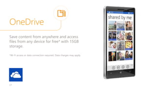 OneDrive
17
Save content from anywhere and access
files from any device for free* with 15GB
storage.
*Wi-Fi access or data connection required. Data charges may apply.
 