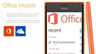 Office Mobile
• Built-in Office Mobile to access, edit, and share
Word, Excel, PowerPoint, and OneNote files
• Start a project on one device and pick up where
you left off from another device with OneDrive
 