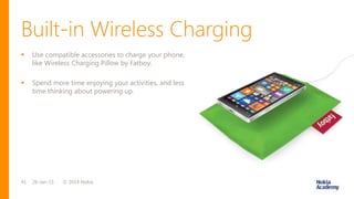 Built-in Wireless Charging
© 2014 Nokia26-Jan-1541
 Use compatible accessories to charge your phone,
like Wireless Charging Pillow by Fatboy.
 Spend more time enjoying your activities, and less
time thinking about powering up.
 