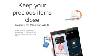 Keep your
precious items
close
Treasure Tag WS-2 and WS-10
Nokia treasure tag gives you
instant alert for belongings left
behind. Locate lost items on a
map
 