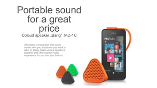 Portable sound
for a great
price
Coloud speaker „Bang” MD-1C
Affordable minispeaker that easily
travels with you anywhere you want to
take. It. Daisy-chain several speakers
together and offer a great music
experience for you and your friends
 