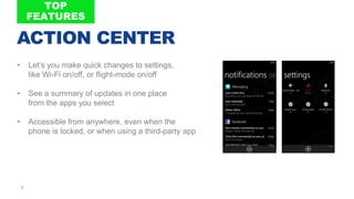 6
• Let’s you make quick changes to settings,
like Wi-Fi on/off, or flight-mode on/off
• See a summary of updates in one place
from the apps you select
• Accessible from anywhere, even when the
phone is locked, or when using a third-party app
ACTION CENTER
 