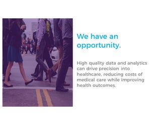 We have an
opportunity.
High quality data and analytics
can drive precision into
healthcare, reducing costs of
medical care while improving
health outcomes.
 