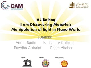 AL-Bairaq
I am Discovering Materials
Manipulation of light in Nano World
LUMIERE
Amna Sadiq Kaltham Alfakhroo
Rawdha Alkhalaf Reem Altaher
 