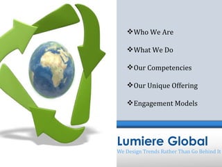  Who We Are

    What We Do

    Our Competencies

    Our Unique Offering

    Engagement Models




Lumiere Global
We Design Trends Rather Than Go Behind It
 