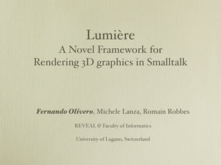 Lumière
    A Novel Framework for
Rendering 3D graphics in Smalltalk



Fernando Olivero, Michele Lanza, Romain Robbes

           REVEAL @ Faculty of Informatics

           University of Lugano, Switzerland
 