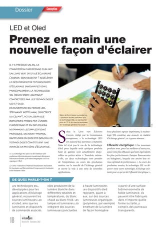 Conception
18 Numéro 04 - Novembre 201218
ConceptionDossier
S
elon le Livre vert Éclairons
l’avenir, rédigé par la Commission
européenne, « la technologie LED
est aujourd’hui parvenue à maturité.
Mais tel n’est pas le cas de la technologie
Oled pour laquelle seuls quelques produits
haut de gamme sont actuellement dispo-
nibles en petites séries ». Toutefois, estime-
t-elle, ces deux technologies vont prendre
de l’importance, au cours des prochaines
années, sur le marché de l’éclairage général
et ouvrir la voie à une série de nouvelles
applications.
Sous plusieurs aspects importants, la techno-
logie SSL constitue une avancée en matière
d’éclairage général ; ce à quatre niveaux :
Efﬁcacité énergétique : Ces nouveaux
produits sont, pour les meilleurs d’entre eux,
aussi voire plus efﬁcaces que leurs équivalents
les plus perfectionnés (lampes ﬂuorescentes
ou halogènes), lesquels ont atteint leur ni-
veau optimal de performance. « Au cours des
prochaines années, la technologie SSL va dé-
passer toute autre technologie d’éclairage exis-
tante pour ce qui est de l’efﬁcacité énergétique »,
ILYA PRESQUE UN AN, LA
COMMISSION EUROPÉENNE PUBLIAIT
UN LIVRE VERT INTITULÉ ÉCLAIRONS
L’AVENIR. SON OBJECTIF ? ACCÉLÉRER
LE DÉPLOIEMENT DE TECHNOLOGIES
D’ÉCLAIRAGE INNOVANTES DONT,
PRINCIPALEMENT, LATECHNOLOGIE
SSL (SOLID STATE LIGHTING)(1)
CONCRÉTISÉE PAR LES TECHNOLOGIES
LED ET OLED.
EN OUVERTURE DU FORUM LED,
STÉPHANIE MITTELHAM, DIRECTRICE
DU CELMA(2)
, ACTUALISERA LES
INITIATIVES PRISES PAR L’UNION
EUROPÉENNE ET EN EXPLIQUERA
NOTAMMENT LES IMPLICATIONS
PRATIQUES. EN AVANT-PROPOS,
RAPPELONS EN QUOI CES NOUVELLES
TECHNOLOGIES CONSTITUENT UNE
AVANCÉE EN MATIÈRE D’ÉCLAIRAGE.
(1) LatechnologieSSLreposesurdesmatériauxsemi-
conducteursélectroluminescentstransformantdirectement
l’électricitéenlumière,qu’ilssoientinorganiques(LED)ou
organiques(Oled).
(2)Celma:Federationof NationalManufacturersAssociations
forLuminairesandElectrotechnicalComponentsforLuminaires
intheEuropeanUnion
Les technologies SSL,
développées pour les
applications d’éclairage
général, recouvrent les
sources lumineuses LED
et Oled, ainsi que les
luminaires et dispositifs
de commande associés.
Elles produisent de la
lumière blanche dans
différentes totalités et
températures, du blanc
chaud au blanc froid. Les
lampes et luminaires LED
intègrent des sources
lumineuses ponctuelles
à haute luminosité.
Les dispositifs Oled
reposent, quant à
eux, sur des sources
lumineuses organiques
(polymères, par exemple)
émettant de la lumière
de façon homogène
à partir d’une surface
bidimensionnelle de
faible luminance. Ils
peuvent être fabriqués
dans n’importe quelle
forme ou taille, y
compris des panneaux
transparents.
DE QUOI PARLE-T-ON ?
LED et Oled
Prenez en main une
nouvelle façon d'éclairer
©DR
Selon la Commission européenne,
« plusieurs études prévoient que
la technologie SSL va représenter
plus de 70 % du marché européen
de l’éclairage général d’ici 2020 ».
Lumieres_04_fr.indd 18 30/10/12 16:01
 