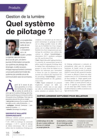 Le 25 septembre
dernier, dans le
cadre de son
programme
« Innovation
LED », le
Cluster Lumière
a organisé, dans les locaux
de la CCI de Lyon, une demi-
journée d’information consacrée
aux systèmes de pilotage des
éclairages.Àcette occasion,
Philippe Raynaud (Distech Controls)
a tout particulièrement traité des
systèmes de contrôle GTB et de
communication avec les luminaires.
Produits
Quel système
de pilotage ?
32 Numéro 04 - Novembre 2012
Gestion de la lumière
Àpartir de la mesure de plu-
sieurs paramètres et en fonc-
tion de données de consignes,
un système de contrôle de lu-
mière agit sur le système d’éclairage aﬁn d’op-
timiser ses performances en termes de confort,
d’économie et/ou d’esthétique. Trois types de
paramètres peuvent être pris en compte :
- tout ou rien (présence d’un occupant ; heure
ouvrable ou non ; ordre d’extinction…) ;
- analogique (intensité lumineuse ; com-
mande de variation…) ;
- scénario (dynamique ou statique).
DRIVERS ET BALLASTS
COMMUNICANTS
Différentes solutions peuvent permettre le
contrôle des systèmes d’éclairage :
• 1 V – 10 V. La technique de commande
analogique « 1-10 V » permet le pilotage
de ballasts électroniques. Elle est souvent
utilisée dans les installations d’éclairage peu
complexes, ne nécessitant pas de retour de
panne automatique. Le groupage est réalisé
soit en câblage parallèle (moins de câbles,
mais pas de ﬂexibilité lors d’une réorgani-
sation), soit en câblage individuel (plus de
ﬂexibilité lors d’une réorganisation par para-
métrage des contrôleurs, mais solution plus
coûteuse en câblage). Caractéristiques :
alimentation 230 V ; gradation analogique
sur 2 ﬁls ; pas de retour d’état.
• Dali (Digital Adressable Lighting Interface).
Ce protocole de communication permet de
piloter jusqu’à 64 appareils d’éclairage dotés
de ballasts Dali, individuellement ou en 16
groupes. Le retour d’état des ballasts est un
élément très intéressant pour rationnaliser
et baisser les coûts de maintenance, mais
nécessite une technicité plus importante lors
du paramétrage. Caractéristiques : commu-
nication bidirectionnelle sur 2 ﬁls ; gradation ;
retour d’état.
• DMX (Digital multiplexed). Ce protocole
d’application scénique est dédié aux
évènements culturels, mais est aussi adapté
aux salles de conférences/projection dès lors
qu’une animation est souhaitée. Dans le cas
de l’éclairage architectural, ce protocole est
principalement utilisé pour les animations
lumineuses de façades servant de support
médiatique ou de mises en scène. Le protocole
DMX512 (norme RS 485) permet de contrôler
512 canaux en affectant à chacun une valeur
comprise entre 0 et 255. La transmission se fait
de façon sérialisée et chaque appareil reçoit
l’ensemble des 512 valeurs (ce qu’on appelle une
« trame » DMX). La norme prévoit la mise en
série de 32 appareils au maximum, installés
sur une même ligne DMX. Toutefois, il reste
possible de dépasser ce chiffre en insérant sur la
ligne des boosters DMX.
©ClusterLumière
Emblématique de la ville
de Lyon, la place Bellecour
(62 000 m2
) méritait
un projet global de
revalorisation,y compris
de son éclairage public.
C'est aujourd'hui chose
faite !
L'installation existante
comptait 18 mâts
équipés de 4 lanternes
installées à 18 m de
JUSTES LUMIERES DIFFUSEES POUR BELLECOUR
Lumieres_04_fr.indd 32 30/10/12 16:02
 