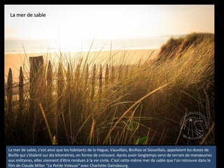 La mer de sableLa mer de sable
La mer de sable, c'est ainsi que les habitants de la Hague, Vauvillais, Bivillais et Siouvi...