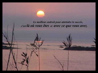 Le meilleur endroit pour atteindre le succès,   c'est  là où vous êtes   et  avec ce que vous avez . 