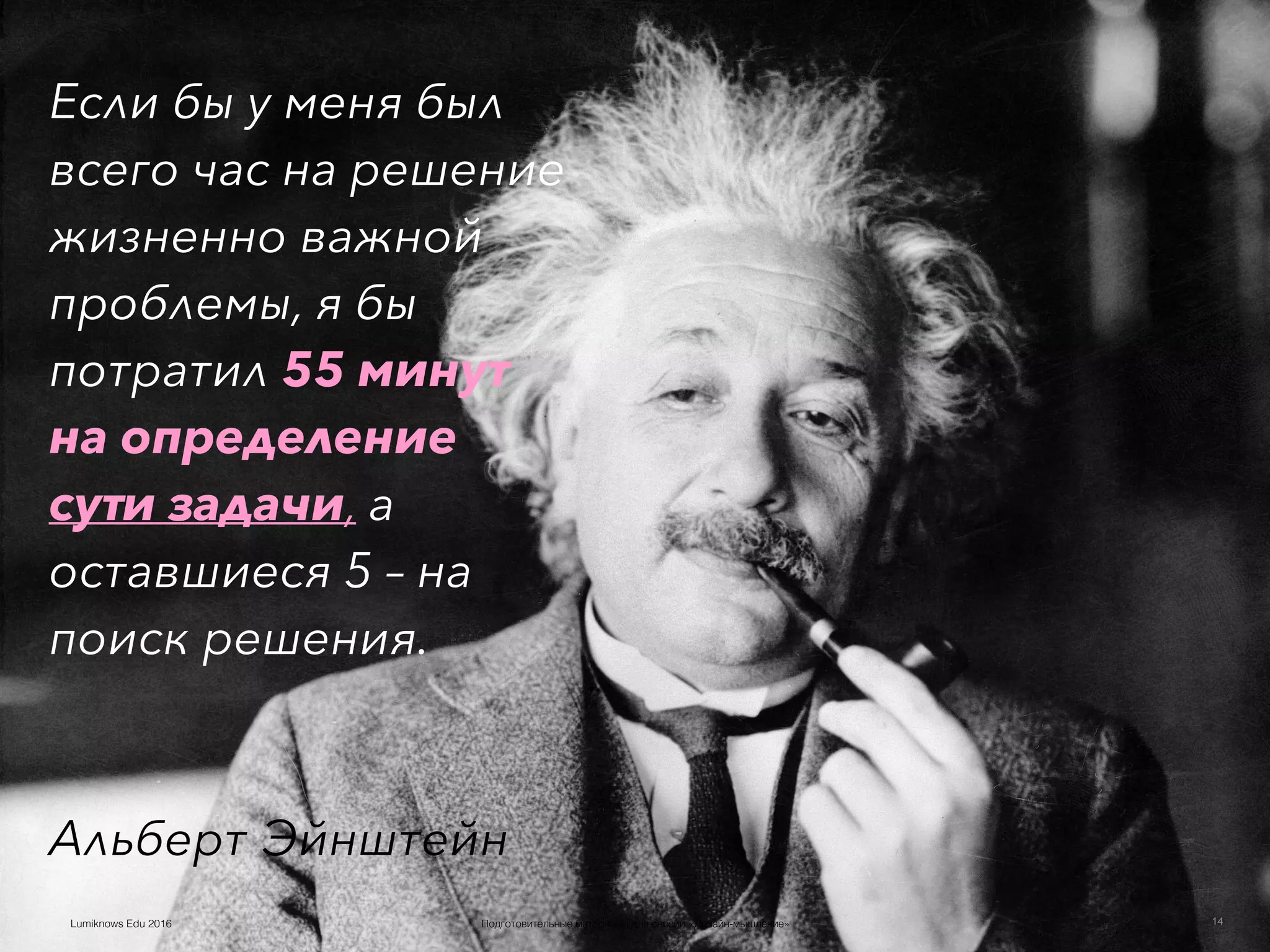 Базовая Формула Дизайн-МышленияLumiknows Edu 2016
Если бы у меня был
всего час на решение
жизненно важной
проблемы, я бы
потратил 55 минут
на определение
сути задачи, а
оставшиеся 5 – на
поиск решения.
 
Альберт Эйнштейн
14Подготовительные материалы для сессии «Дизайн-мышление»Lumiknows Edu 2016
 