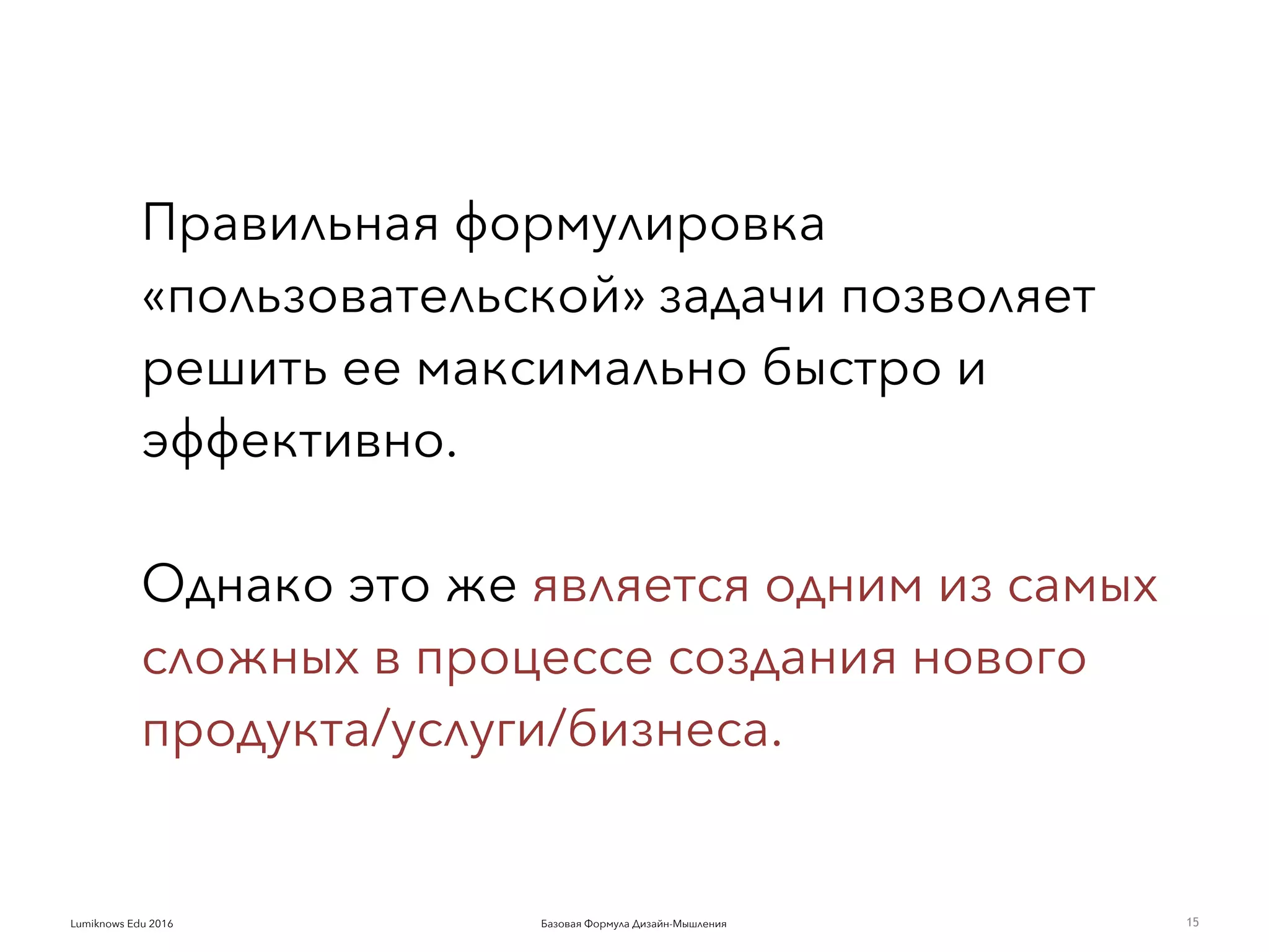 Базовая Формула Дизайн-МышленияLumiknows Edu 2016
Правильная формулировка
«пользовательской» задачи позволяет
решить ее максимально быстро и
эффективно.
Однако это же является одним из самых
сложных в процессе создания нового
продукта/услуги/бизнеса.
15
 