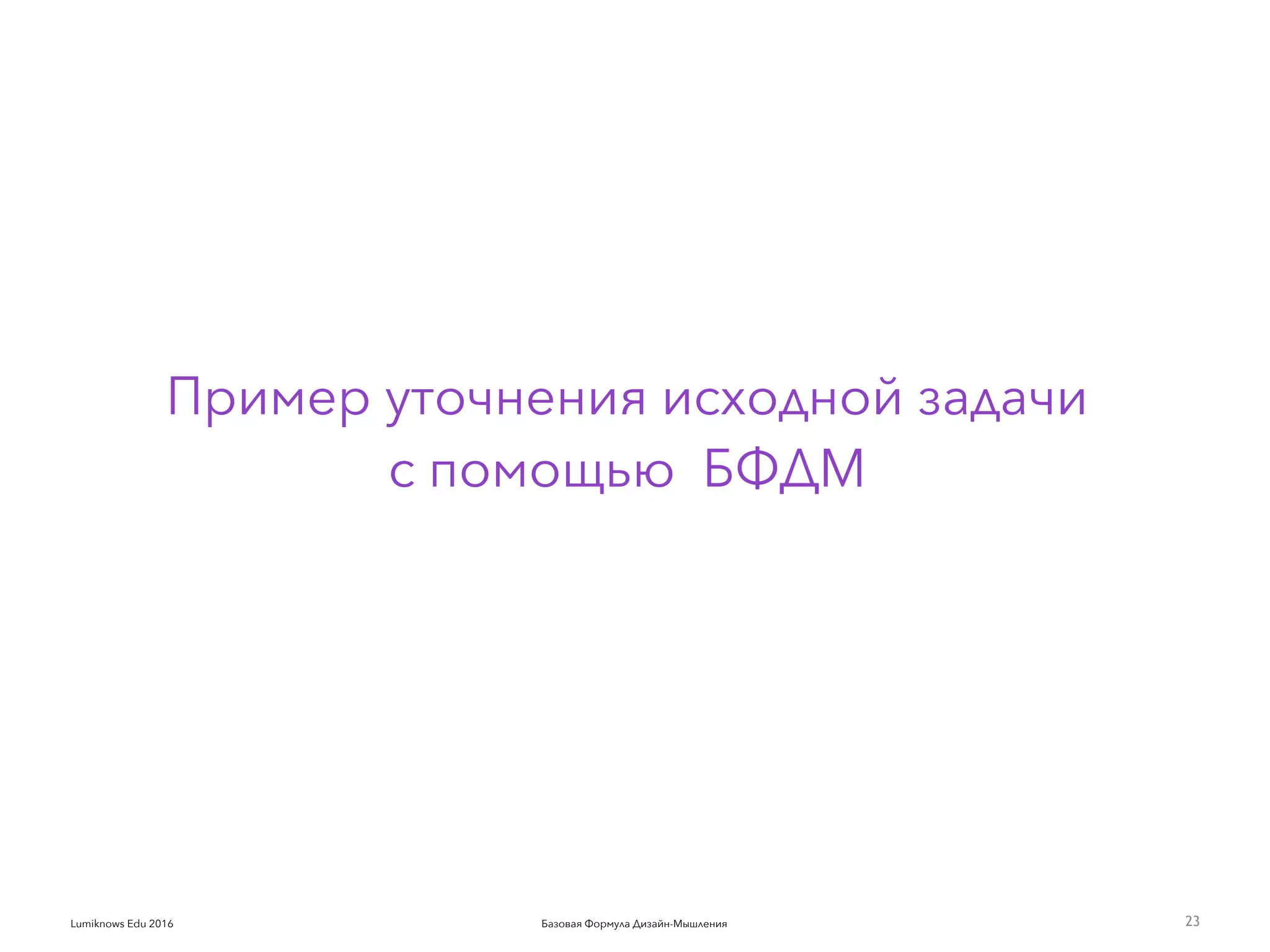 Базовая Формула Дизайн-МышленияLumiknows Edu 2016
Пример уточнения исходной задачи  
с помощью БФДМ
23
 