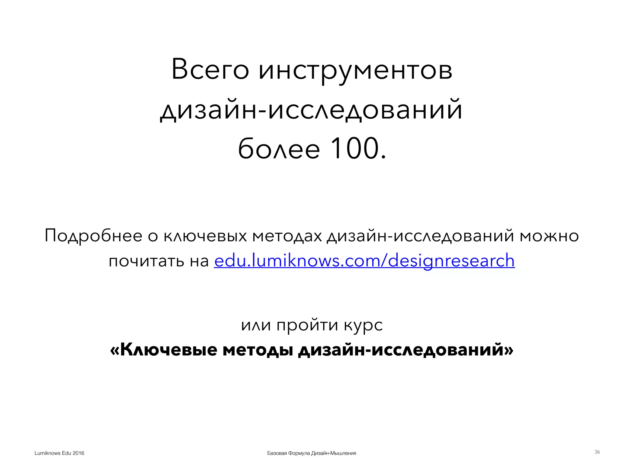 Базовая Формула Дизайн-МышленияLumiknows Edu 2016
Всего инструментов  
дизайн-исследований  
более 100.
Подробнее о ключевых методах дизайн-исследований можно
почитать на edu.lumiknows.com/designresearch
или пройти курс  
«Ключевые методы дизайн-исследований»
36
 