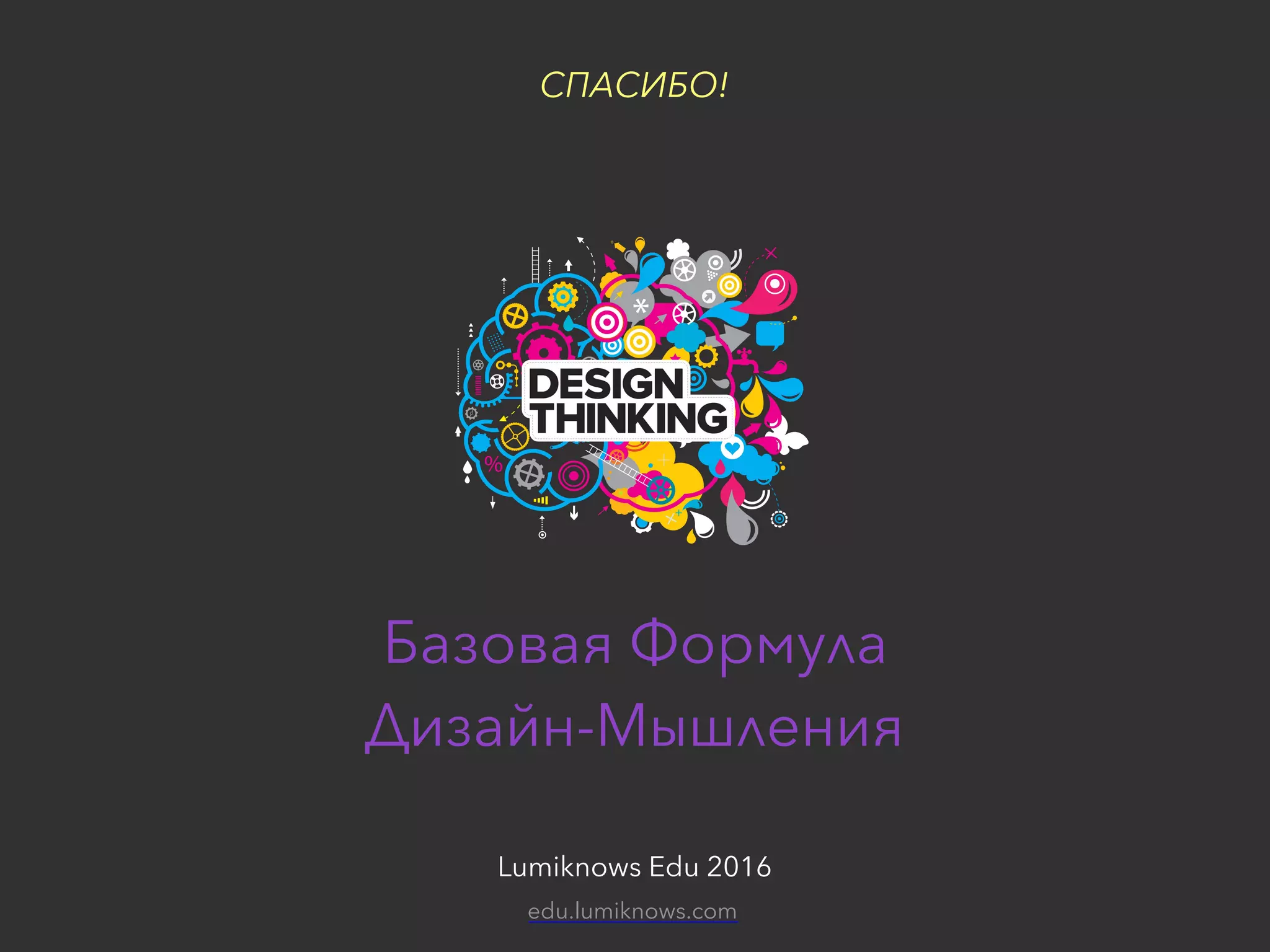 Подготовительные материалы для сессии «Дизайн-мышление»Lumiknows Edu 2016
Базовая Формула  
Дизайн-Мышления
Lumiknows Edu 2016
СПАСИБО!
edu.lumiknows.com
 