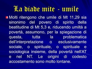 La diade mite - umile
Molti ritengono che umile di Mt 11,29 sia
sinonimo del povero di spirito della
beatitudine di Mt 5,3...