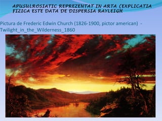 APUSULROSIATIC REPREZENTAT IN ARTA (EXPLICATIA
     FIZICA ESTE DATA DE DISPERSIA RAYLEIGH


Pictura de Frederic Edwin Church (1826-1900, pictor american) -
Twilight_in_the_Wilderness_1860
 